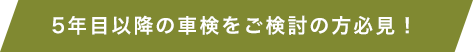 5年目以降の車検をご検討の方必見！